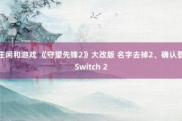 庄闲和游戏 《守望先锋2》大改版 名字去掉2、确认登Switch 2