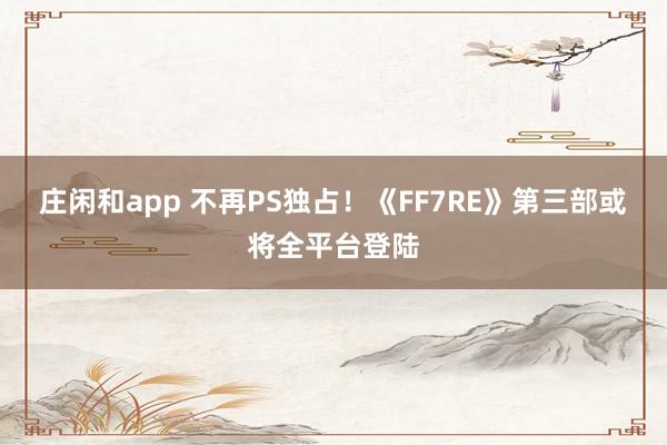 庄闲和app 不再PS独占！《FF7RE》第三部或将全平台登陆