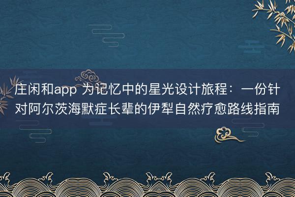 庄闲和app 为记忆中的星光设计旅程：一份针对阿尔茨海默症长辈的伊犁自然疗愈路线指南