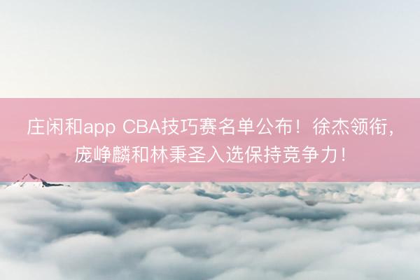 庄闲和app CBA技巧赛名单公布！徐杰领衔，庞峥麟和林秉圣入选保持竞争力！