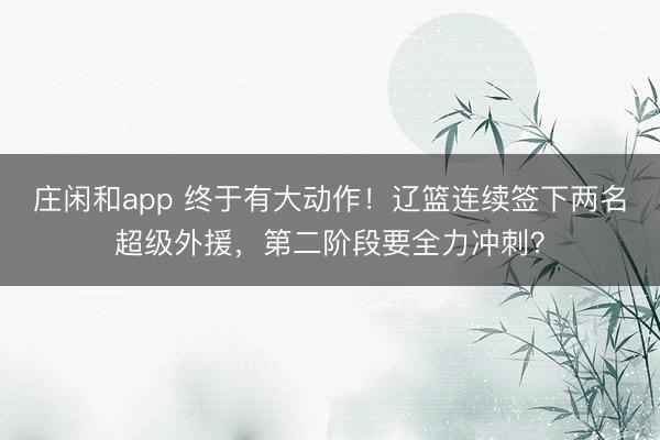 庄闲和app 终于有大动作！辽篮连续签下两名超级外援，第二阶段要全力冲刺？