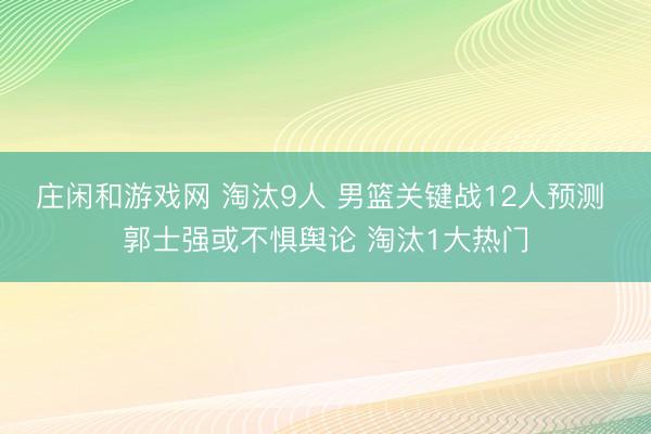 庄闲和游戏网 淘汰9人 男篮关键战12人预测 郭士强或不惧舆论 淘汰1大热门