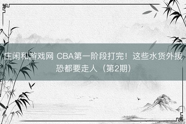 庄闲和游戏网 CBA第一阶段打完！这些水货外援恐都要走人（第2期）