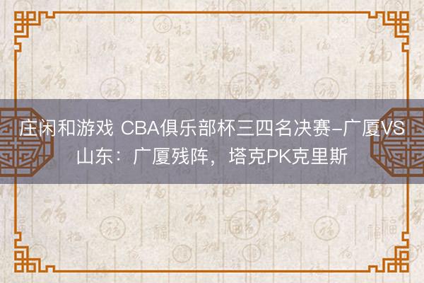 庄闲和游戏 CBA俱乐部杯三四名决赛-广厦VS山东：广厦残阵，塔克PK克里斯