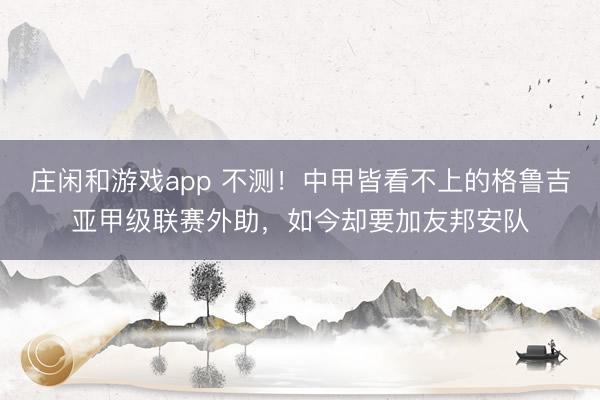 庄闲和游戏app 不测！中甲皆看不上的格鲁吉亚甲级联赛外助，如今却要加友邦安队