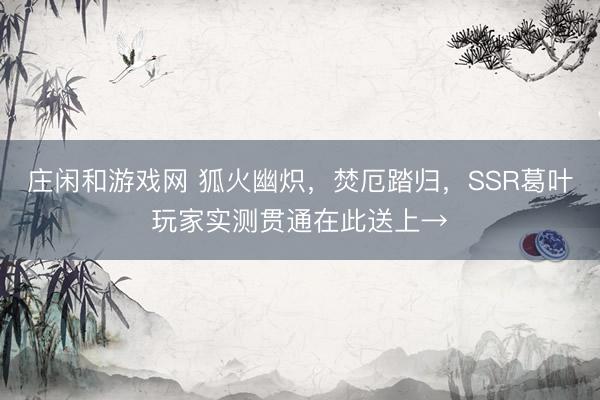 庄闲和游戏网 狐火幽炽，焚厄踏归，SSR葛叶玩家实测贯通在此送上→