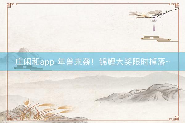 庄闲和app 年兽来袭!锦鲤大奖限时掉落~