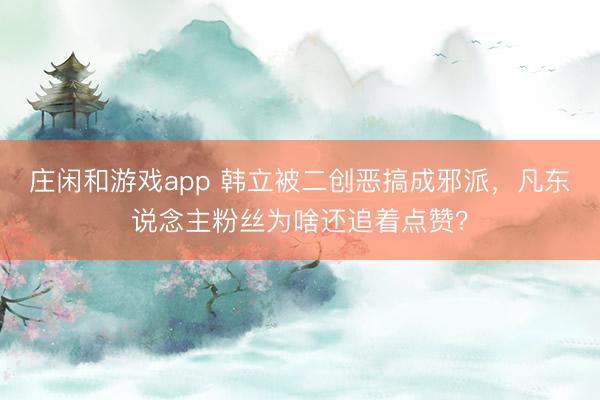庄闲和游戏app 韩立被二创恶搞成邪派,凡东说念主粉丝为啥还追着点赞?