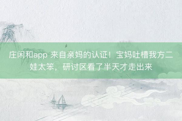 庄闲和app 来自亲妈的认证！宝妈吐槽我方二娃太笨，研讨区看了半天才走出来