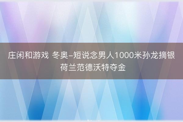 庄闲和游戏 冬奥-短说念男人1000米孙龙摘银 荷兰范德沃特夺金