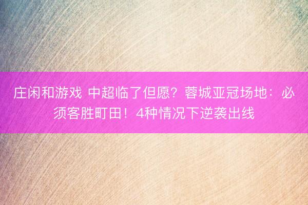 庄闲和游戏 中超临了但愿？蓉城亚冠场地：必须客胜町田！4种情况下逆袭出线