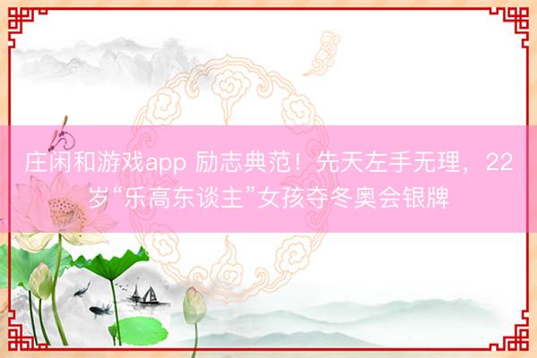 庄闲和游戏app 励志典范！先天左手无理，22岁“乐高东谈主”女孩夺冬奥会银牌