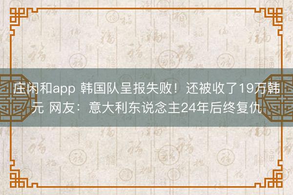 庄闲和app 韩国队呈报失败!还被收了19万韩元 网友:意大利东说念主24年后终复仇