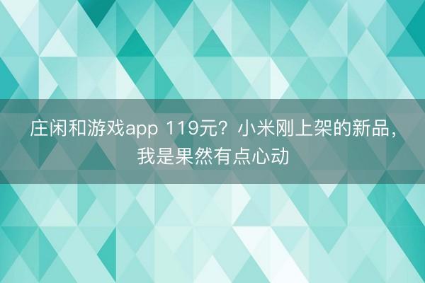 庄闲和游戏app 119元？小米刚上架的新品，我是果然有点心动