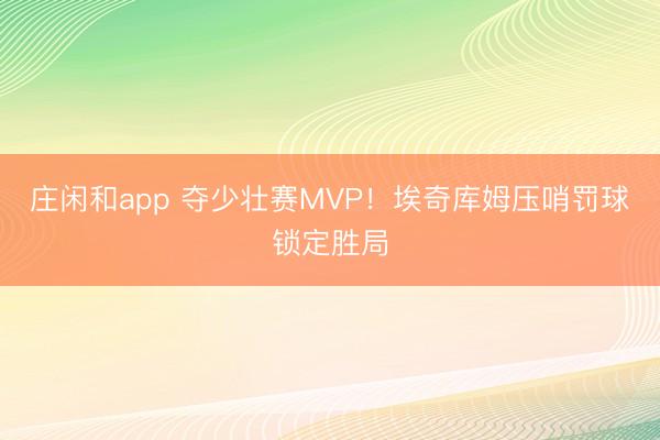 庄闲和app 夺少壮赛MVP！埃奇库姆压哨罚球锁定胜局