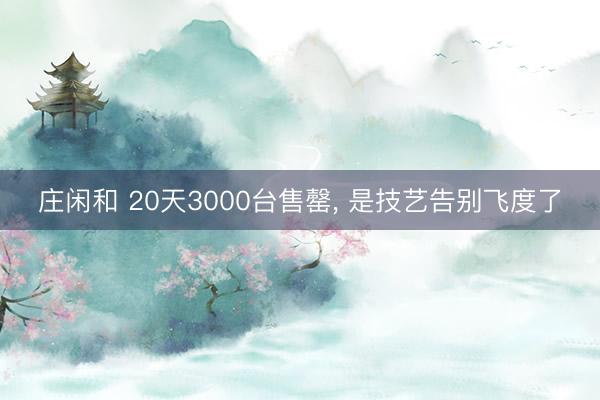 庄闲和 20天3000台售罄， 是技艺告别飞度了
