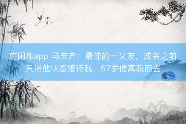 庄闲和app 马未齐:最佳的一又友,成名之前只消他状态接待我,57岁便离我而去