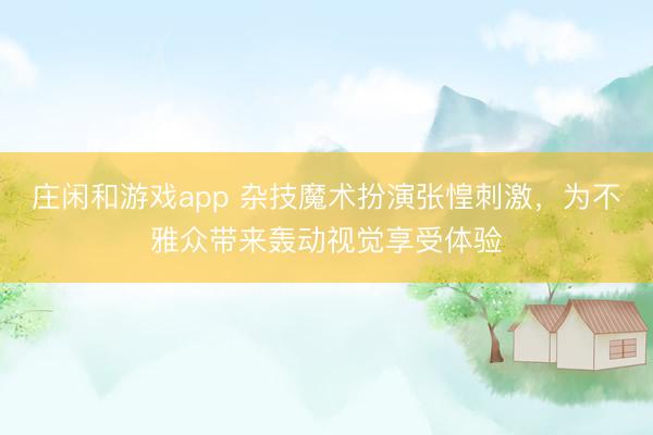 庄闲和游戏app 杂技魔术扮演张惶刺激,为不雅众带来轰动视觉享受体验
