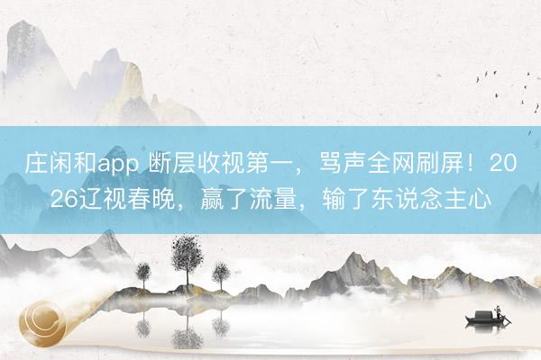 庄闲和app 断层收视第一,骂声全网刷屏!2026辽视春晚,赢了流量,输了东说念主心