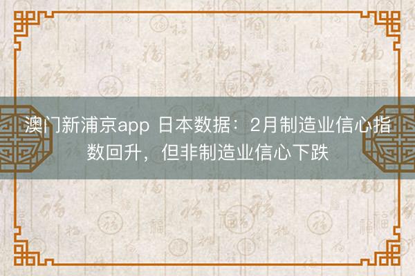 澳门新浦京app 日本数据：2月制造业信心指数回升，但非制造业信心下跌