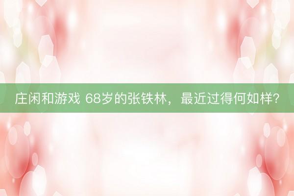 庄闲和游戏 68岁的张铁林，最近过得何如样？