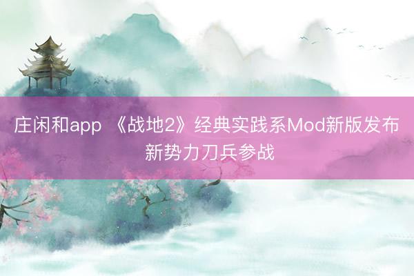 庄闲和app 《战地2》经典实践系Mod新版发布 新势力刀兵参战