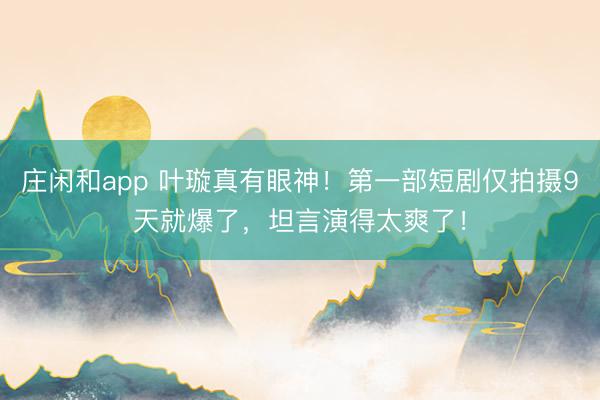 庄闲和app 叶璇真有眼神！第一部短剧仅拍摄9天就爆了，坦言演得太爽了！