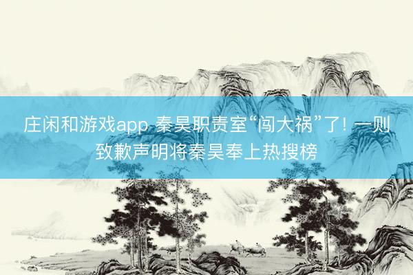 庄闲和游戏app 秦昊职责室“闯大祸”了! 一则致歉声明将秦昊奉上热搜榜